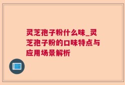 灵芝孢子粉什么味_灵芝孢子粉的口味特点与应用场景解析
