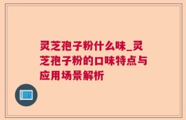 灵芝孢子粉什么味_灵芝孢子粉的口味特点与应用场景解析