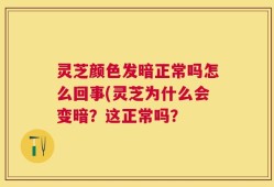 灵芝颜色发暗正常吗怎么回事(灵芝为什么会变暗？这正常吗？