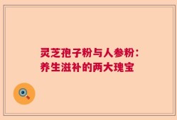 灵芝孢子粉与人参粉：养生滋补的两大瑰宝