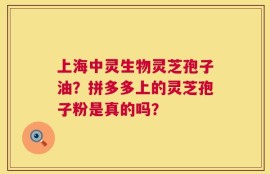 上海中灵生物灵芝孢子油？拼多多上的灵芝孢子粉是真的吗？