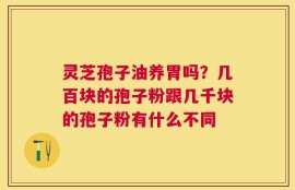 灵芝孢子油养胃吗？几百块的孢子粉跟几千块的孢子粉有什么不同