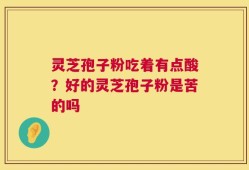 灵芝孢子粉吃着有点酸？好的灵芝孢子粉是苦的吗