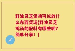 野生灵芝煲鸡可以放什么东西煲汤(野生灵芝鸡汤的配料有哪些呢？简单分享！)