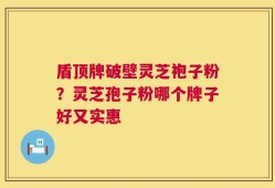 盾顶牌破壁灵芝袍子粉？灵芝孢子粉哪个牌子好又实惠