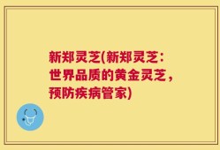 新郑灵芝(新郑灵芝：世界品质的黄金灵芝，预防疾病管家)