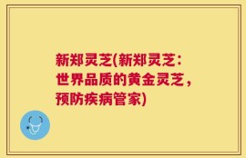 新郑灵芝(新郑灵芝：世界品质的黄金灵芝，预防疾病管家)