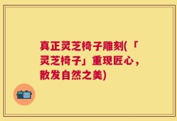 真正灵芝椅子雕刻(「灵芝椅子」重现匠心，散发自然之美)