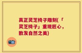 真正灵芝椅子雕刻(「灵芝椅子」重现匠心，散发自然之美)