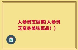 人参灵芝做菜(人参灵芝变身美味菜品！)