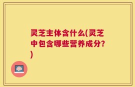 灵芝主体含什么(灵芝中包含哪些营养成分？)