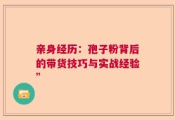 亲身经历：孢子粉背后的带货技巧与实战经验”
