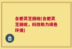 合肥灵芝回收(合肥灵芝回收，科技助力绿色环保)