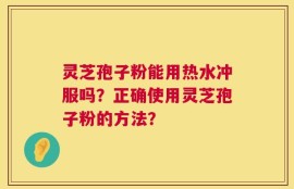 灵芝孢子粉能用热水冲服吗？正确使用灵芝孢子粉的方法？