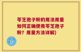 苓芝孢子粉的用法用量如何正确使用苓芝孢子粉？用量方法详解)