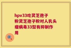 hpv33吃灵芝孢子粉灵芝孢子粉对人乳头瘤病毒33型有抑制作用