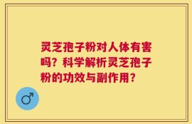 灵芝孢子粉对人体有害吗？科学解析灵芝孢子粉的功效与副作用？