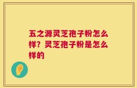 五之源灵芝孢子粉怎么样？灵芝孢子粉是怎么样的