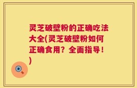 灵芝破壁粉的正确吃法大全(灵芝破壁粉如何正确食用？全面指导！)