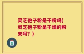 灵芝孢子粉是干粉吗(灵芝孢子粉是干燥的粉末吗？)