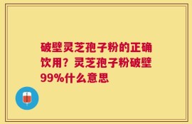 破壁灵芝孢子粉的正确饮用？灵芝孢子粉破壁99%什么意思