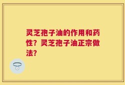 灵芝孢子油的作用和药性？灵芝孢子油正宗做法？