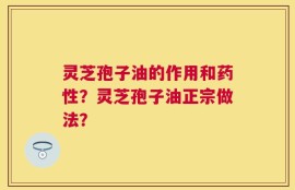灵芝孢子油的作用和药性？灵芝孢子油正宗做法？