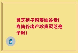灵芝孢子粉寿仙谷贵(寿仙谷出产珍贵灵芝孢子粉)