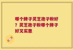 哪个牌子灵芝孢子粉好？灵芝孢子粉哪个牌子好又实惠