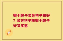 哪个牌子灵芝孢子粉好？灵芝孢子粉哪个牌子好又实惠