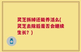 灵芝拆掉还能养活么(灵芝去除后是否会继续生长？)