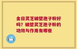 金日灵芝破壁孢子粉好吗？破壁灵芝孢子粉的功效与作用有哪些