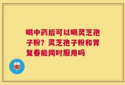喝中药后可以喝灵芝孢子粉？灵芝孢子粉和胃复春能同时服用吗