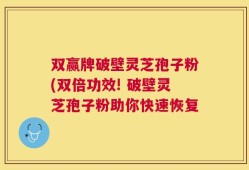 双赢牌破壁灵芝孢子粉(双倍功效! 破壁灵芝孢子粉助你快速恢复