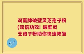 双赢牌破壁灵芝孢子粉(双倍功效! 破壁灵芝孢子粉助你快速恢复