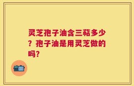 灵芝孢子油含三萜多少？孢子油是用灵芝做的吗？