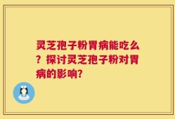 灵芝孢子粉胃病能吃么？探讨灵芝孢子粉对胃病的影响？