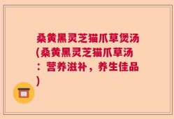 桑黄黑灵芝猫爪草煲汤(桑黄黑灵芝猫爪草汤：营养滋补，养生佳品)