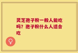 灵芝孢子粉一般人能吃吗？孢子粉什么人适合吃