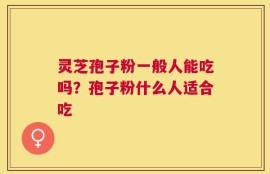 灵芝孢子粉一般人能吃吗？孢子粉什么人适合吃