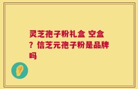 灵芝孢子粉礼盒 空盒？信芝元孢子粉是品牌吗