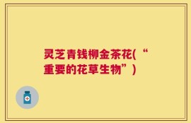 灵芝青钱柳金茶花(“重要的花草生物”)
