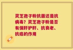灵芝孢子粉抗菌还是抗病毒？灵芝孢子粉是否有保肝护肝、抗衰老、抗癌的作用