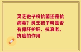 灵芝孢子粉抗菌还是抗病毒？灵芝孢子粉是否有保肝护肝、抗衰老、抗癌的作用