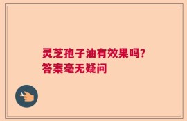 灵芝孢子油有效果吗？答案毫无疑问