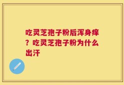吃灵芝孢子粉后浑身痒？吃灵芝孢子粉为什么出汗