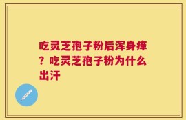 吃灵芝孢子粉后浑身痒？吃灵芝孢子粉为什么出汗