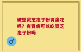 破壁灵芝孢子粉胃痛吃吗？有胃病可以吃灵芝孢子粉吗