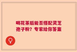 喝花茶后能否搭配灵芝孢子粉？专家给你答案