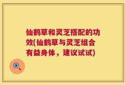 仙鹤草和灵芝搭配的功效(仙鹤草与灵芝组合有益身体，建议试试)